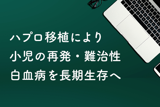 ハプロ移植により小児の再発・難治性白血病を長期生存へ