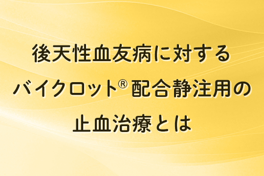 後天性血友病に対する​バイクロット®配合静注用の止血治療とは