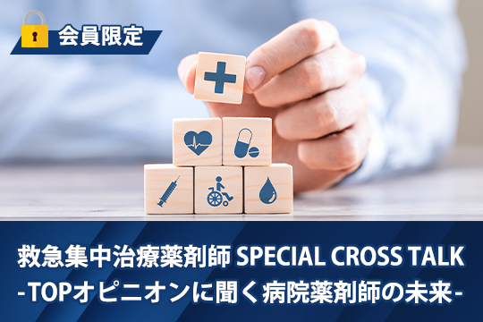 救急集中治療薬剤師 SPECIAL CROSS TALK -TOPオピニオンに聞く病院薬剤師の未来-